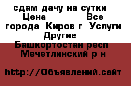 сдам дачу на сутки › Цена ­ 10 000 - Все города, Киров г. Услуги » Другие   . Башкортостан респ.,Мечетлинский р-н